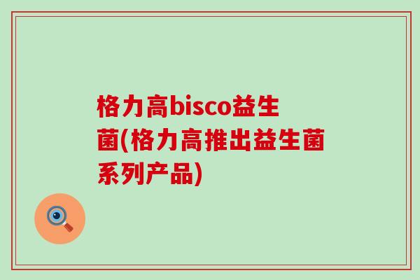 格力高bisco益生菌(格力高推出益生菌系列产品)