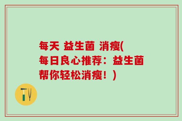 每天 益生菌 消瘦(每日良心推荐：益生菌帮你轻松消瘦！)