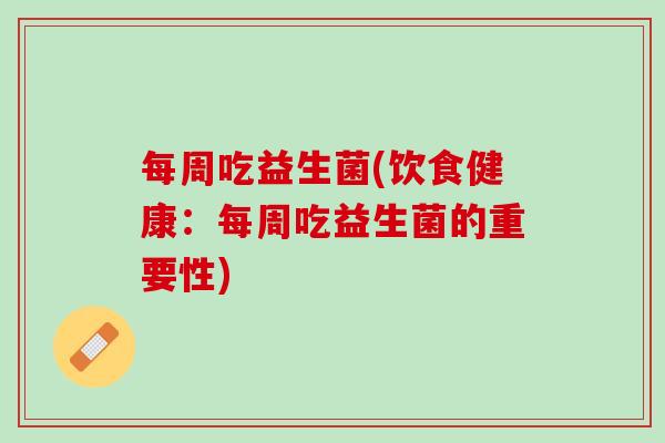 每周吃益生菌(饮食健康：每周吃益生菌的重要性)