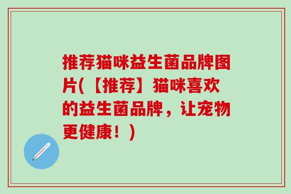 推荐猫咪益生菌品牌图片(【推荐】猫咪喜欢的益生菌品牌，让宠物更健康！)