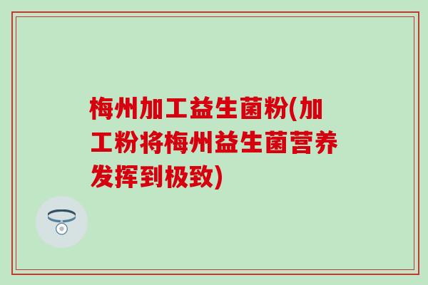 梅州加工益生菌粉(加工粉将梅州益生菌营养发挥到极致)