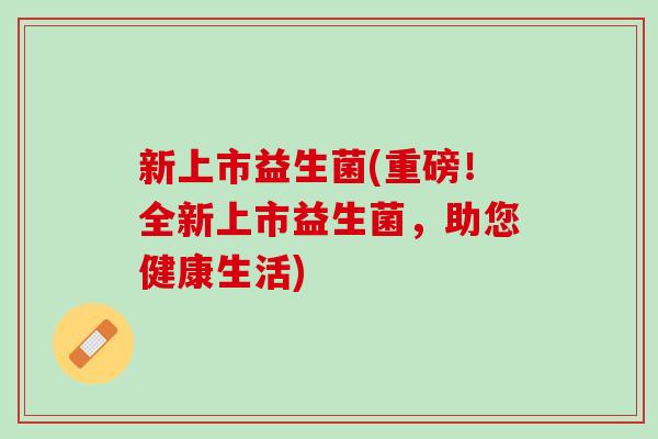 新上市益生菌(重磅！全新上市益生菌，助您健康生活)
