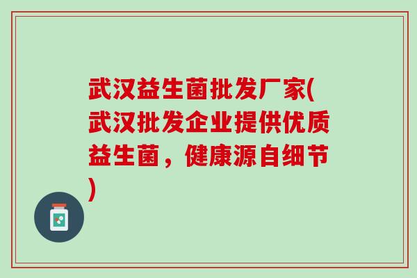武汉益生菌批发厂家(武汉批发企业提供优质益生菌，健康源自细节)
