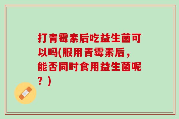 打青霉素后吃益生菌可以吗(服用青霉素后，能否同时食用益生菌呢？)