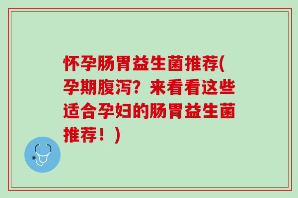怀孕肠胃益生菌推荐(孕期腹泻？来看看这些适合孕妇的肠胃益生菌推荐！)