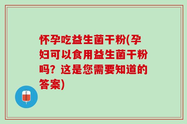 怀孕吃益生菌干粉(孕妇可以食用益生菌干粉吗？这是您需要知道的答案)