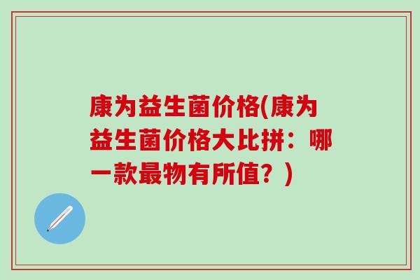 康为益生菌价格(康为益生菌价格大比拼：哪一款最物有所值？)