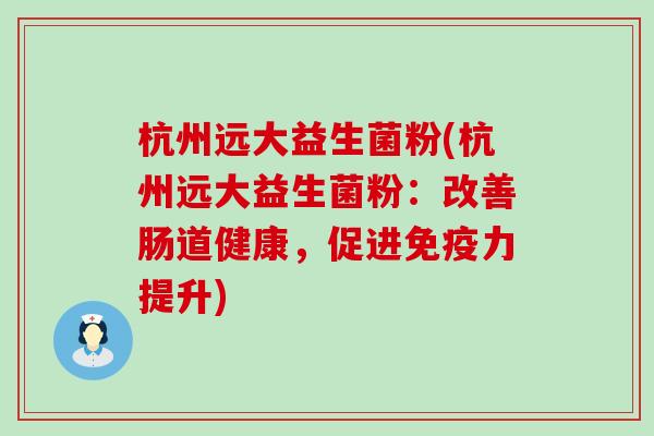 杭州远大益生菌粉(杭州远大益生菌粉:改善肠道健康,促进力提升) 杭州远大益生菌粉(杭州远大益生菌粉:改善肠道健康,促进力提升)