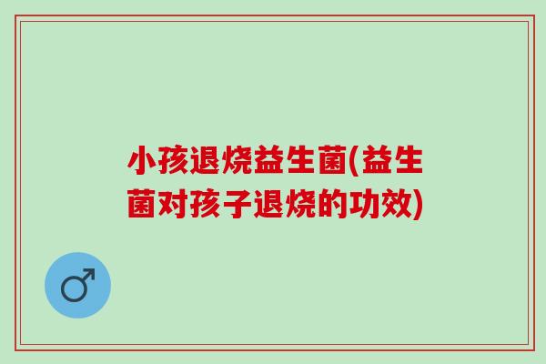 小孩退烧益生菌(益生菌对孩子退烧的功效)