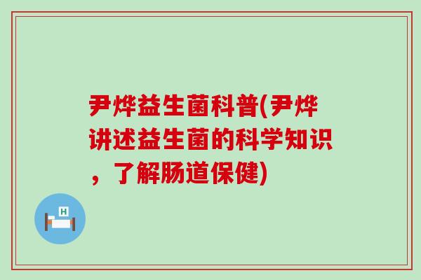 尹烨益生菌科普(尹烨讲述益生菌的科学知识，了解肠道保健)