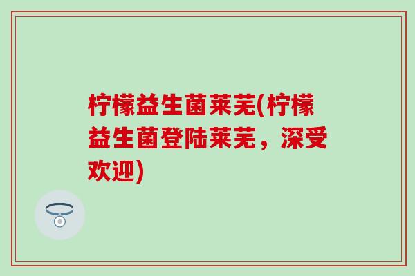 柠檬益生菌莱芜(柠檬益生菌登陆莱芜，深受欢迎)