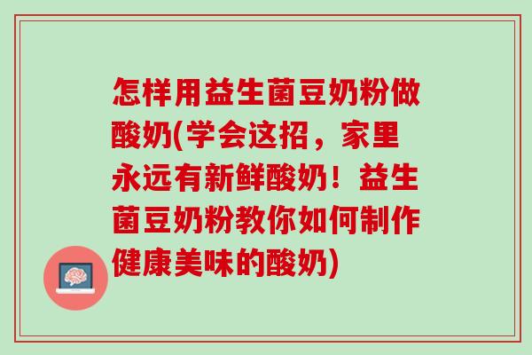 怎样用益生菌豆奶粉做酸奶(学会这招，家里永远有新鲜酸奶！益生菌豆奶粉教你如何制作健康美味的酸奶)