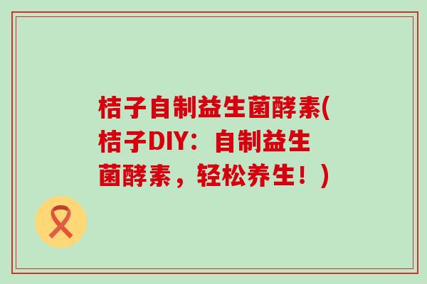 桔子自制益生菌酵素(桔子DIY：自制益生菌酵素，轻松养生！)