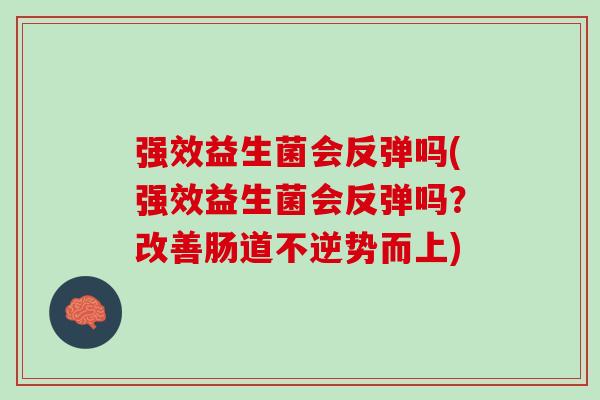 强效益生菌会反弹吗(强效益生菌会反弹吗？改善肠道不逆势而上)