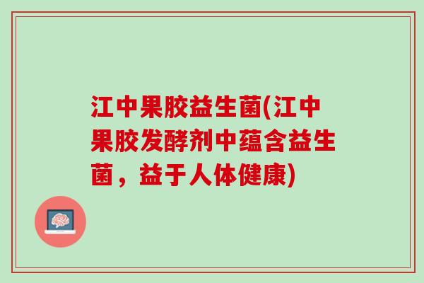 江中果胶益生菌(江中果胶发酵剂中蕴含益生菌，益于人体健康)