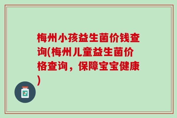 梅州小孩益生菌价钱查询(梅州儿童益生菌价格查询，保障宝宝健康)
