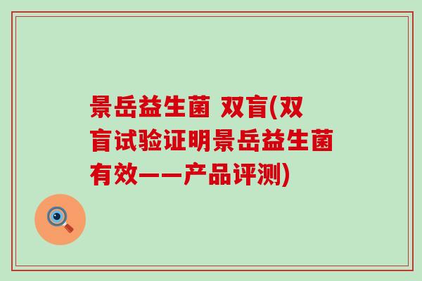景岳益生菌 双盲(双盲试验证明景岳益生菌有效——产品评测)