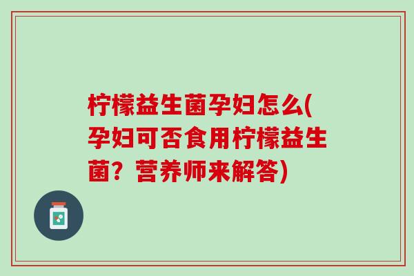 柠檬益生菌孕妇怎么(孕妇可否食用柠檬益生菌？营养师来解答)