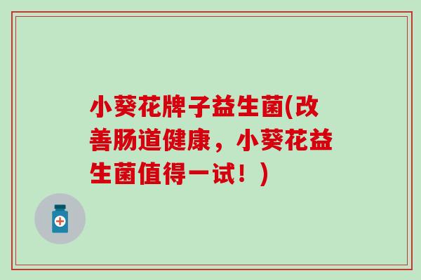 小葵花牌子益生菌(改善肠道健康，小葵花益生菌值得一试！)