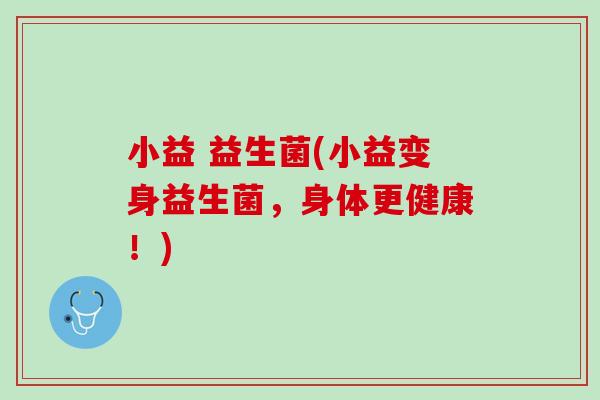 小益 益生菌(小益变身益生菌，身体更健康！)
