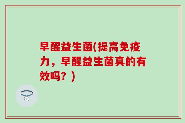 早醒益生菌(提高免疫力，早醒益生菌真的有效吗？)