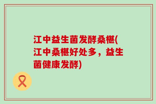 江中益生菌发酵桑椹(江中桑椹好处多，益生菌健康发酵)