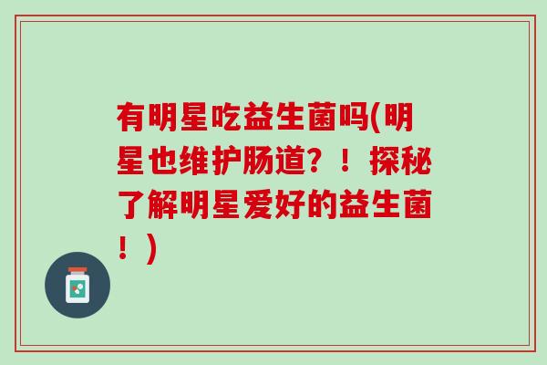 有明星吃益生菌吗(明星也维护肠道？！探秘了解明星爱好的益生菌！)