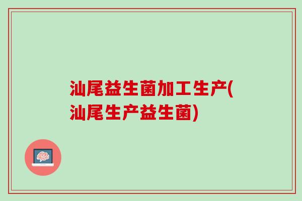 汕尾益生菌加工生产(汕尾生产益生菌)