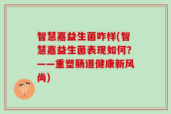 智慧嘉益生菌咋样(智慧嘉益生菌表现如何？——重塑肠道健康新风尚)