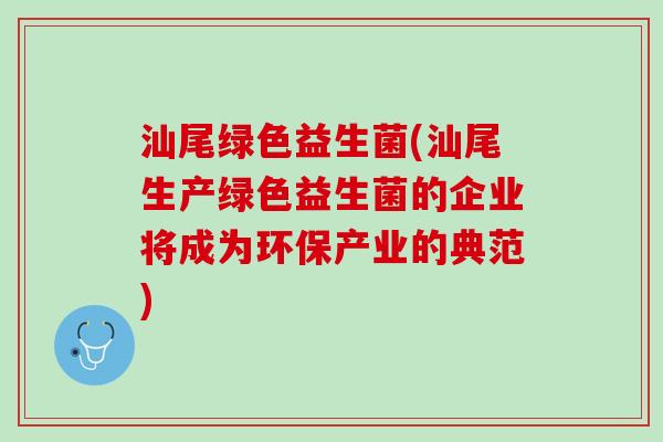 汕尾绿色益生菌(汕尾生产绿色益生菌的企业将成为环保产业的典范)