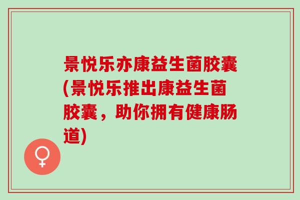 景悦乐亦康益生菌胶囊(景悦乐推出康益生菌胶囊，助你拥有健康肠道)