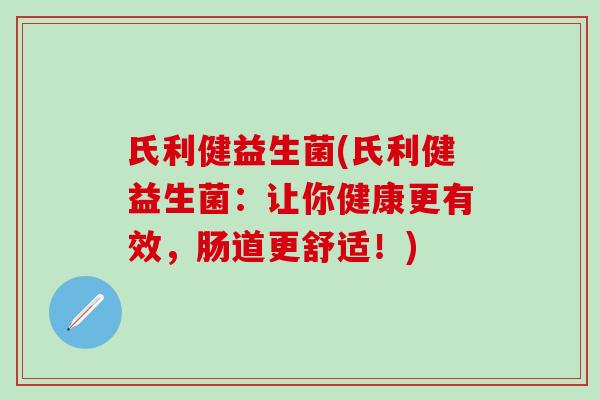 氏利健益生菌(氏利健益生菌：让你健康更有效，肠道更舒适！)