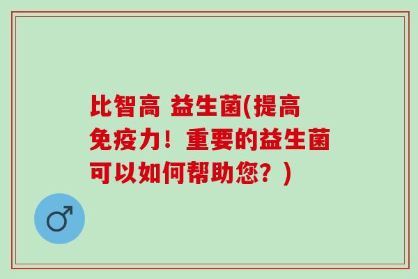 比智高 益生菌(提高力!重要的益生菌可以如何帮助您?) 比智高 益生菌(提高力!重要的益生菌可以如何帮助您?)