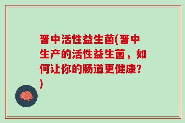 晋中活性益生菌(晋中生产的活性益生菌，如何让你的肠道更健康？)