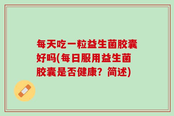 每天吃一粒益生菌胶囊好吗(每日服用益生菌胶囊是否健康？简述)