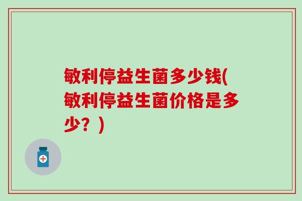 敏利停益生菌多少钱(敏利停益生菌价格是多少？)
