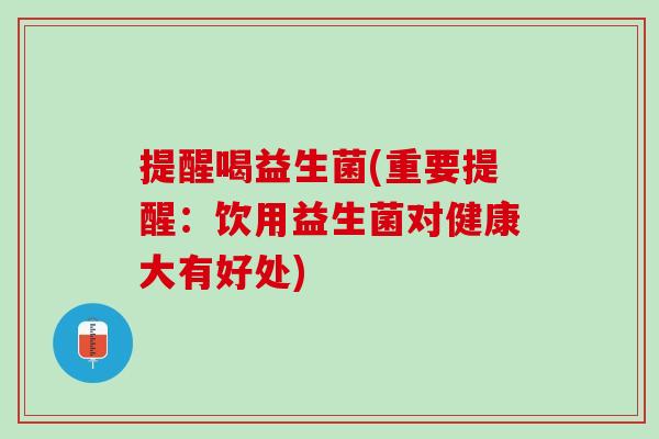 提醒喝益生菌(重要提醒：饮用益生菌对健康大有好处)