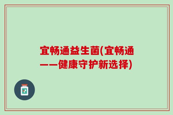 宜畅通益生菌(宜畅通——健康守护新选择)