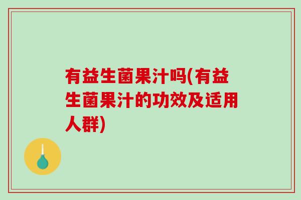 有益生菌果汁吗(有益生菌果汁的功效及适用人群)