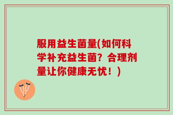 服用益生菌量(如何科学补充益生菌？合理剂量让你健康无忧！)