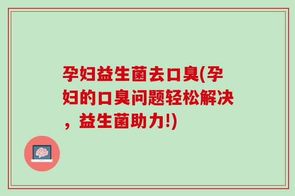 孕妇益生菌去口臭(孕妇的口臭问题轻松解决，益生菌助力!)