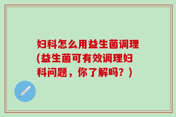 妇科怎么用益生菌调理(益生菌可有效调理妇科问题，你了解吗？)