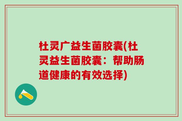 杜灵广益生菌胶囊(杜灵益生菌胶囊：帮助肠道健康的有效选择)