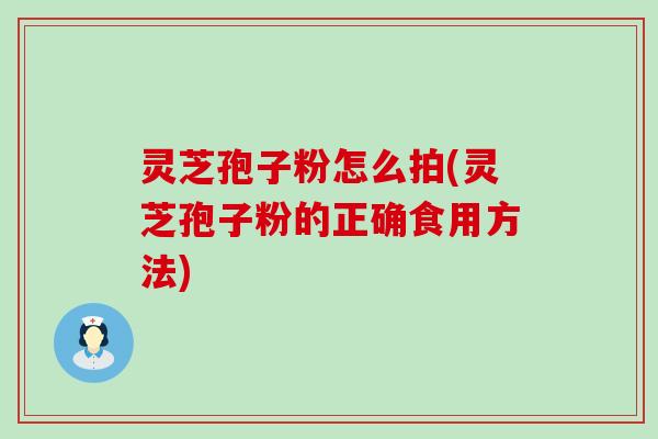 灵芝孢子粉怎么拍(灵芝孢子粉的正确食用方法)
