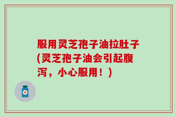 服用灵芝孢子油拉肚子(灵芝孢子油会引起腹泻，小心服用！)