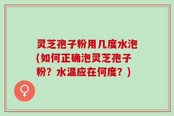 灵芝孢子粉用几度水泡(如何正确泡灵芝孢子粉？水温应在何度？)