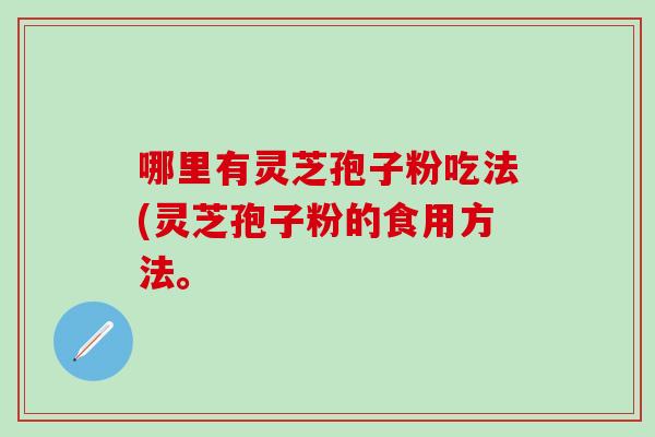 哪里有灵芝孢子粉吃法(灵芝孢子粉的食用方法。