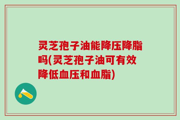 灵芝孢子油能降压降脂吗(灵芝孢子油可有效降低血压和血脂)