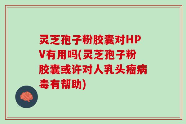 灵芝孢子粉胶囊对HPV有用吗(灵芝孢子粉胶囊或许对人乳头瘤病毒有帮助)