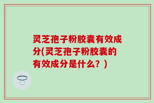 灵芝孢子粉胶囊有效成分(灵芝孢子粉胶囊的有效成分是什么？)